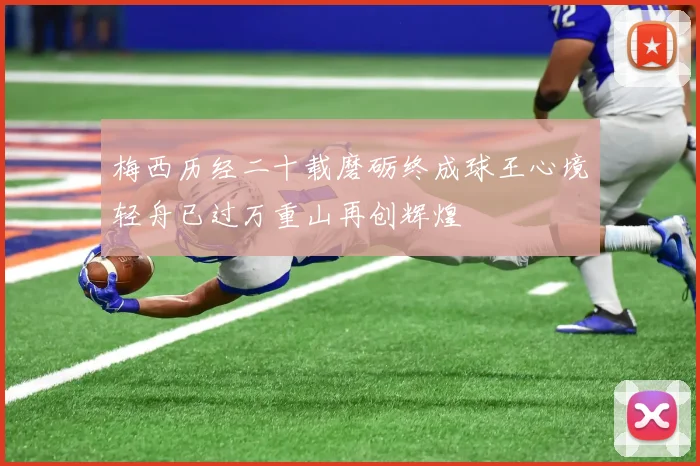 梅西历经二十载磨砺终成球王心境轻舟已过万重山再创辉煌