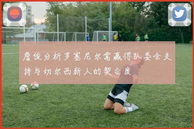 詹俊分析罗塞尼尔需赢得队委会支持与切尔西新人的契合度