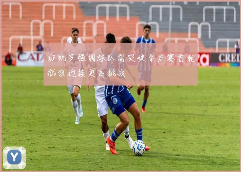 班凯罗强调球队需突破季后赛首轮瓶颈迎接更高挑战