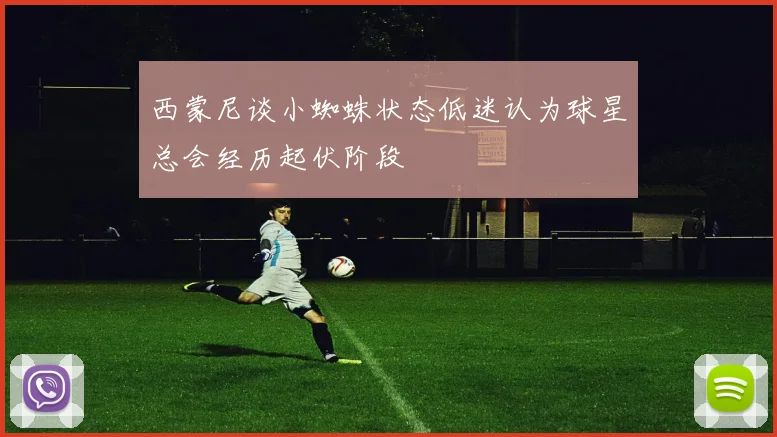 西蒙尼谈小蜘蛛状态低迷认为球星总会经历起伏阶段