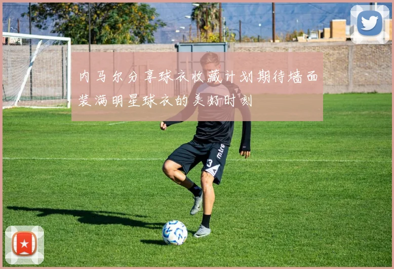 内马尔分享球衣收藏计划期待墙面装满明星球衣的美好时刻