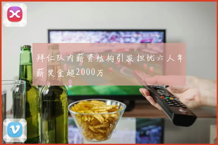 拜仁队内薪资结构引发担忧六人年薪奖金超2000万