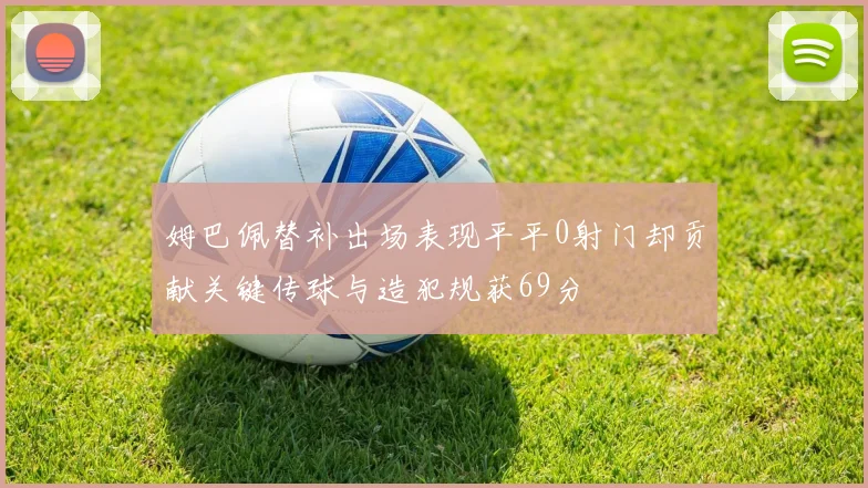 姆巴佩替补出场表现平平0射门却贡献关键传球与造犯规获69分