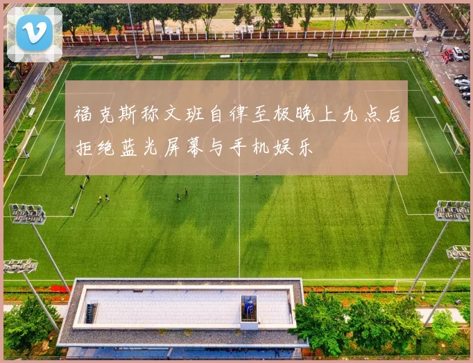 福克斯称文班自律至极晚上九点后拒绝蓝光屏幕与手机娱乐