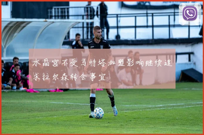 水晶宫不受马特塔加盟影响继续追求拉尔森转会事宜
