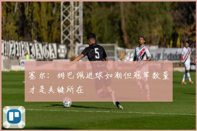 塞尔：姆巴佩进球如潮但冠军数量才是关键所在