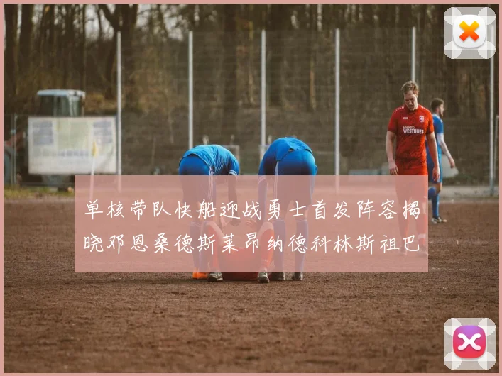 单核带队快船迎战勇士首发阵容揭晓邓恩桑德斯莱昂纳德科林斯祖巴茨齐上阵