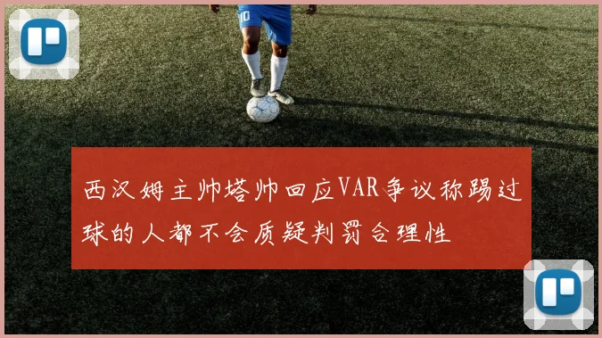 西汉姆主帅塔帅回应VAR争议称踢过球的人都不会质疑判罚合理性