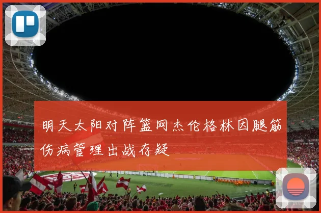 明天太阳对阵篮网杰伦格林因腿筋伤病管理出战存疑