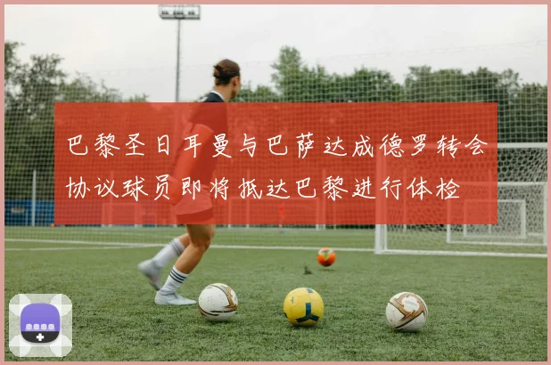 巴黎圣日耳曼与巴萨达成德罗转会协议球员即将抵达巴黎进行体检
