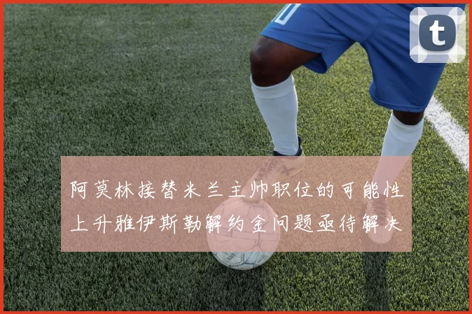阿莫林接替米兰主帅职位的可能性上升雅伊斯勒解约金问题亟待解决