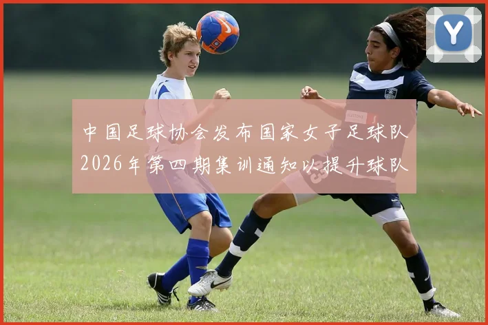 中国足球协会发布国家女子足球队2026年第四期集训通知以提升球队实力和备战水平