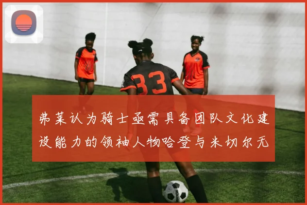 弗莱认为骑士亟需具备团队文化建设能力的领袖人物哈登与米切尔无法胜任