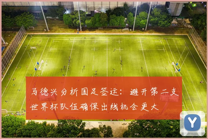 马德兴分析国足签运：避开第二支世界杯队伍确保出线机会更大