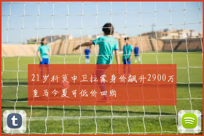 21岁科莫中卫拉蒙身价飙升2900万皇马今夏可低价回购