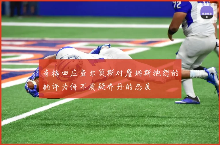 夸梅回应查尔莫斯对詹姆斯抱怨的批评为何不质疑乔丹的态度