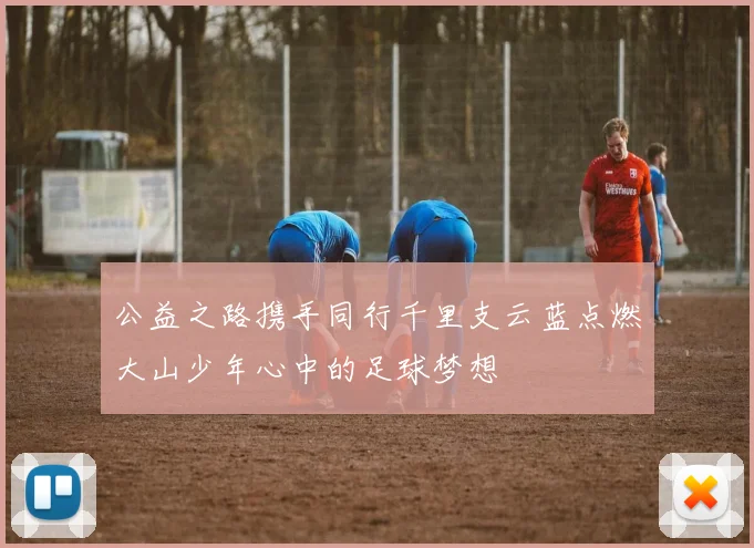 公益之路携手同行千里支云蓝点燃大山少年心中的足球梦想