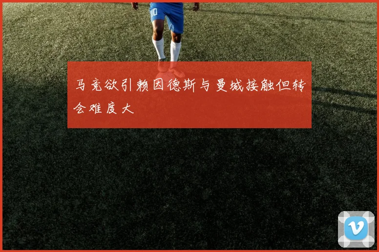 马竞欲引赖因德斯与曼城接触但转会难度大