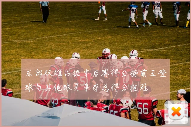 东部双雄占据季后赛得分榜前五登球与其他球员争夺总得分桂冠