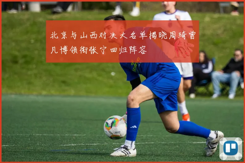北京与山西对决大名单揭晓周琦曾凡博领衔张宁回归阵容